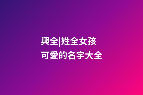 興全|姓全女孩可愛的名字大全-第1張-公司起名-玄機派